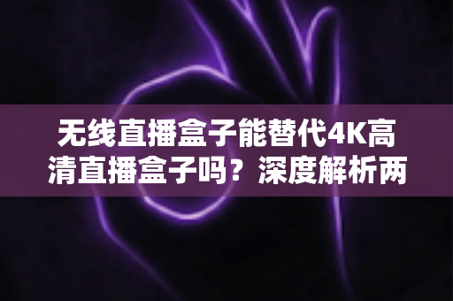 无线直播盒子能替代4K高清直播盒子吗?深度解析两大直播设备的核心差异与选购指南 无线直播盒子能替代4K高清直播盒子吗?深度解析两大直播设备的核心差异与选购指南