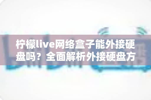 柠檬live网络盒子能外接硬盘吗?全面解析外接硬盘方法、格式要求与实用技巧 柠檬live网络盒子能外接硬盘吗?全面解析外接硬盘方法、格式要求与实用技巧