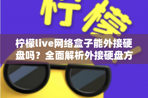 柠檬live网络盒子能外接硬盘吗?全面解析外接硬盘方法、格式要求与实用技巧 柠檬live网络盒子能外接硬盘吗?全面解析外接硬盘方法、格式要求与实用技巧