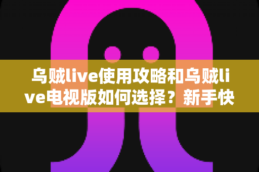 乌贼live使用攻略和乌贼live电视版如何选择?新手快速上手的完整指南 乌贼live使用攻略和乌贼live电视版如何选择?新手快速上手的完整指南