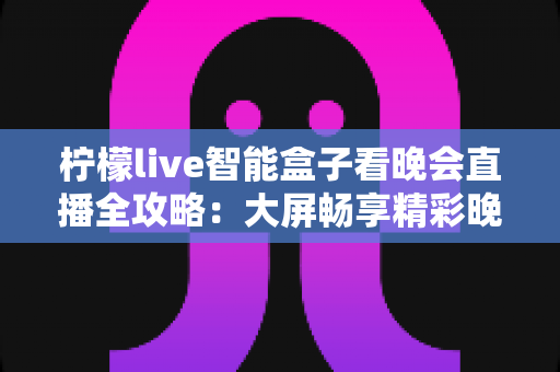 柠檬live智能盒子看晚会直播全攻略:大屏畅享精彩晚会的实用指南 柠檬live智能盒子看晚会直播全攻略:大屏畅享精彩晚会的实用指南