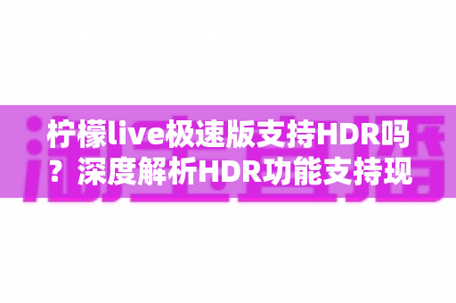 柠檬live极速版支持HDR吗?深度解析HDR功能支持现状与观看体验提升全攻略 柠檬live极速版支持HDR吗?深度解析HDR功能支持现状与观看体验提升全攻略
