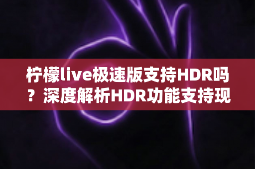 柠檬live极速版支持HDR吗?深度解析HDR功能支持现状与观看体验提升全攻略 柠檬live极速版支持HDR吗?深度解析HDR功能支持现状与观看体验提升全攻略