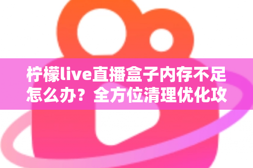 柠檬live直播盒子内存不足怎么办?全方位清理优化攻略,畅享流畅不卡顿的直播体验 柠檬live直播盒子内存不足怎么办?全方位清理优化攻略,畅享流畅不卡顿的直播体验