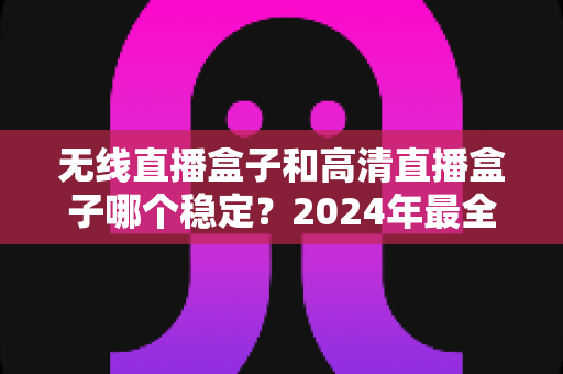 无线直播盒子和高清直播盒子哪个稳定?2024年最全选购对比指南与稳定性深度解析 无线直播盒子和高清直播盒子哪个稳定?2024年最全选购对比指南与稳定性深度解析