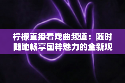 柠檬直播看戏曲频道:随时随地畅享国粹魅力的全新观剧指南 柠檬直播看戏曲频道:随时随地畅享国粹魅力的全新观剧指南