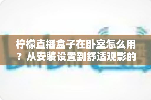 柠檬直播盒子在卧室怎么用?从安装设置到舒适观影的卧室场景完全指南 柠檬直播盒子在卧室怎么用?从安装设置到舒适观影的卧室场景完全指南