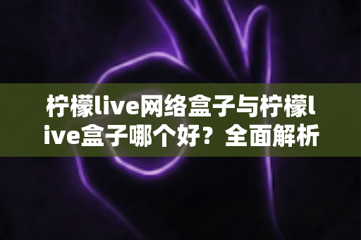 柠檬live网络盒子与柠檬live盒子哪个好？全面解析两者差异，助你轻松选出理想的家庭观影设备