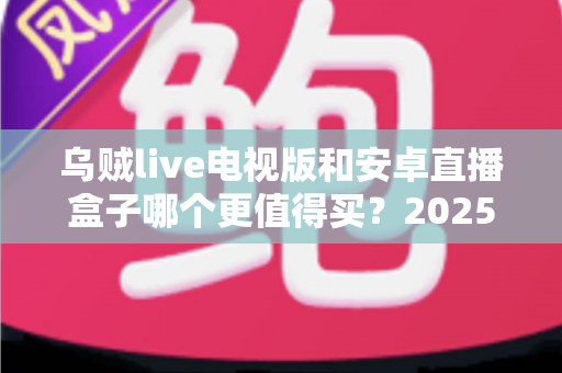 乌贼live电视版和安卓直播盒子哪个更值得买?2025年最全对比选购指南,帮你一次看懂两大观影方案 乌贼live电视版和安卓直播盒子哪个更值得买?2025年最全对比选购指南,帮你一次看懂两大观影方案