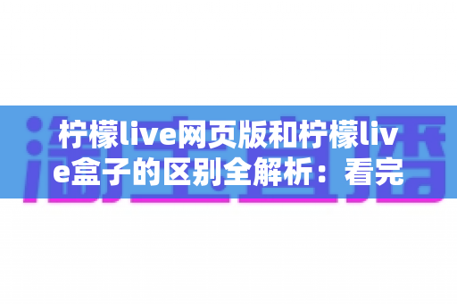 柠檬live网页版和柠檬live盒子的区别全解析：看完这篇就知道怎么选