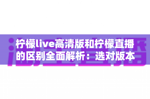 柠檬live高清版和柠檬直播的区别全面解析:选对版本让观看体验翻倍 柠檬live高清版和柠檬直播的区别全面解析:选对版本让观看体验翻倍