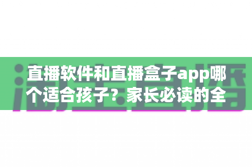 直播软件和直播盒子app哪个适合孩子?家长必读的全面对比与安全指南 直播软件和直播盒子app哪个适合孩子?家长必读的全面对比与安全指南