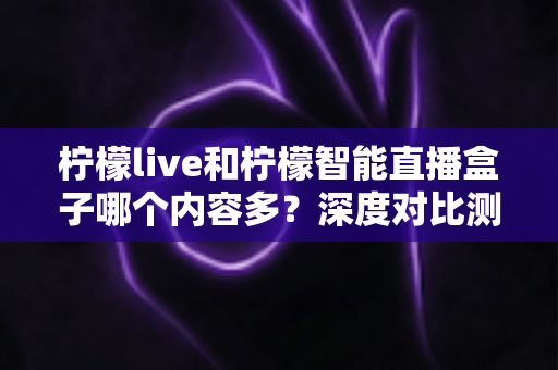 柠檬live和柠檬智能直播盒子哪个内容多？深度对比测评帮你一次看懂