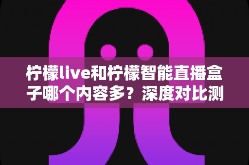 柠檬live和柠檬智能直播盒子哪个内容多？深度对比测评帮你一次看懂