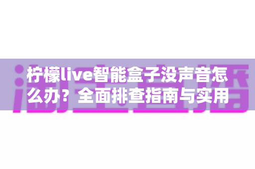 柠檬live智能盒子没声音怎么办？全面排查指南与实用解决技巧大公开