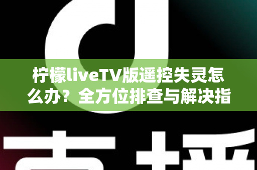 柠檬liveTV版遥控失灵怎么办?全方位排查与解决指南助你快速恢复观影体验 柠檬liveTV版遥控失灵怎么办?全方位排查与解决指南助你快速恢复观影体验
