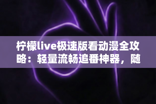 柠檬live极速版看动漫全攻略：轻量流畅追番神器，随时随地畅享二次元世界
