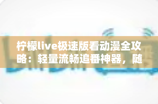 柠檬live极速版看动漫全攻略：轻量流畅追番神器，随时随地畅享二次元世界