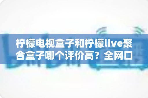 柠檬电视盒子和柠檬live聚合盒子哪个评价高?全网口碑深度对比评测一文看懂 柠檬电视盒子和柠檬live聚合盒子哪个评价高?全网口碑深度对比评测一文看懂