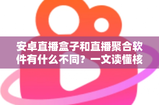 安卓直播盒子和直播聚合软件有什么不同？一文读懂核心差异与选购指南