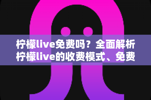 柠檬live免费吗？全面解析柠檬live的收费模式、免费功能与使用注意事项
