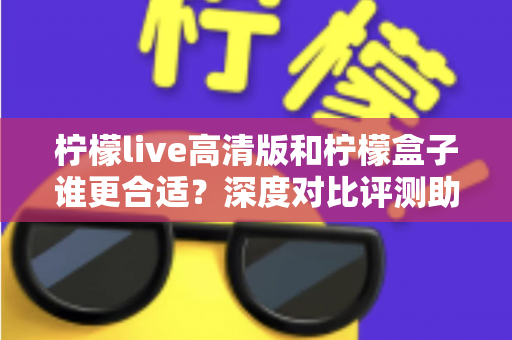 柠檬live高清版和柠檬盒子谁更合适?深度对比评测助你找到最佳观影选择 柠檬live高清版和柠檬盒子谁更合适?深度对比评测助你找到最佳观影选择