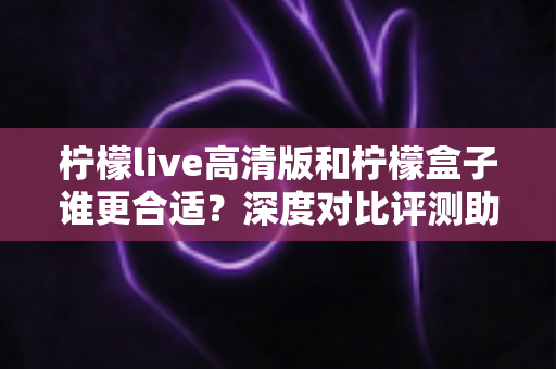 柠檬live高清版和柠檬盒子谁更合适?深度对比评测助你找到最佳观影选择 柠檬live高清版和柠檬盒子谁更合适?深度对比评测助你找到最佳观影选择