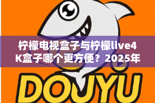 柠檬电视盒子与柠檬live4K盒子哪个更方便?2025年最全选购对比指南,看完不再纠结 柠檬电视盒子与柠檬live4K盒子哪个更方便?2025年最全选购对比指南,看完不再纠结
