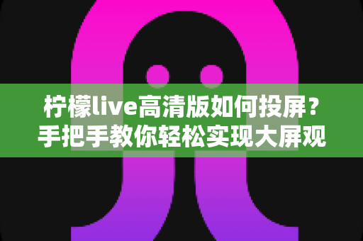 柠檬live高清版如何投屏?手把手教你轻松实现大屏观赛的完整攻略 柠檬live高清版如何投屏?手把手教你轻松实现大屏观赛的完整攻略