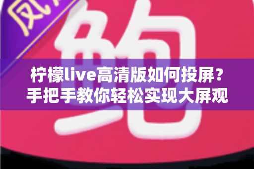 柠檬live高清版如何投屏?手把手教你轻松实现大屏观赛的完整攻略 柠檬live高清版如何投屏?手把手教你轻松实现大屏观赛的完整攻略
