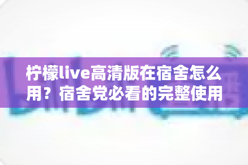 柠檬live高清版在宿舍怎么用?宿舍党必看的完整使用攻略与实用建议 柠檬live高清版在宿舍怎么用?宿舍党必看的完整使用攻略与实用建议
