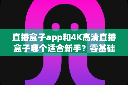 直播盒子app和4K高清直播盒子哪个适合新手?零基础入门选购全攻略与避坑指南 直播盒子app和4K高清直播盒子哪个适合新手?零基础入门选购全攻略与避坑指南