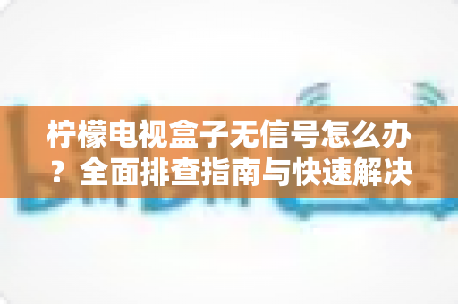 柠檬电视盒子无信号怎么办?全面排查指南与快速解决方案,让您轻松恢复精彩视听体验 柠檬电视盒子无信号怎么办?全面排查指南与快速解决方案,让您轻松恢复精彩视听体验