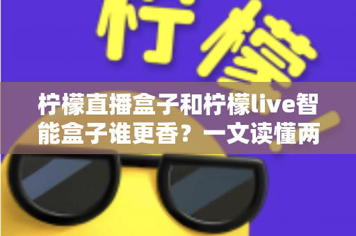 柠檬直播盒子和柠檬live智能盒子谁更香?一文读懂两款电视盒子差异,看完再买不后悔 柠檬直播盒子和柠檬live智能盒子谁更香?一文读懂两款电视盒子差异,看完再买不后悔