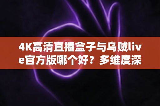 4K高清直播盒子与乌贼live官方版哪个好?多维度深度对比助你找到最优观影方案 4K高清直播盒子与乌贼live官方版哪个好?多维度深度对比助你找到最优观影方案