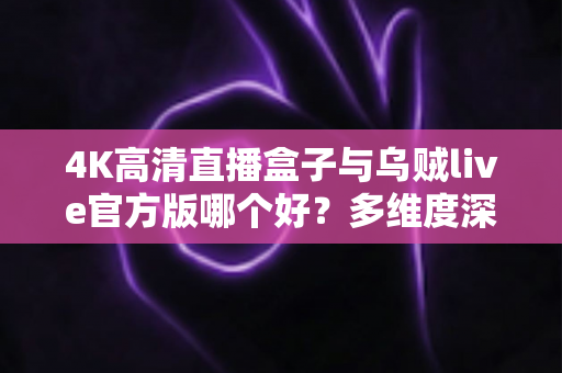 4K高清直播盒子与乌贼live官方版哪个好？多维度深度对比助你找到最优观影方案