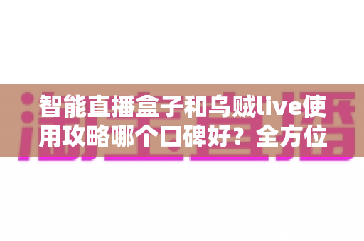 智能直播盒子和乌贼live使用攻略哪个口碑好?全方位对比评测帮你找到最适合的直播解决方案 智能直播盒子和乌贼live使用攻略哪个口碑好?全方位对比评测帮你找到最适合的直播解决方案