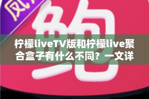 柠檬liveTV版和柠檬live聚合盒子有什么不同?一文详解两者差异,帮你选对更适合的观影方案 柠檬liveTV版和柠檬live聚合盒子有什么不同?一文详解两者差异,帮你选对更适合的观影方案