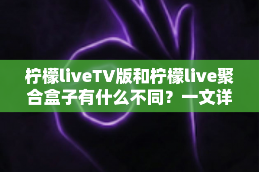 柠檬liveTV版和柠檬live聚合盒子有什么不同?一文详解两者差异,帮你选对更适合的观影方案 柠檬liveTV版和柠檬live聚合盒子有什么不同?一文详解两者差异,帮你选对更适合的观影方案