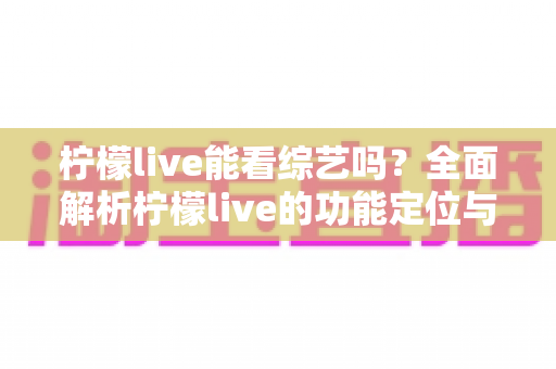 柠檬live能看综艺吗?全面解析柠檬live的功能定位与综艺观看最佳方案 柠檬live能看综艺吗?全面解析柠檬live的功能定位与综艺观看最佳方案