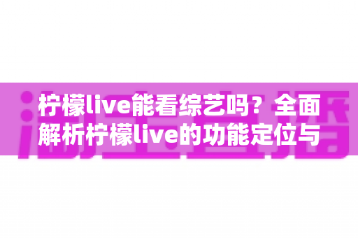 柠檬live能看综艺吗?全面解析柠檬live的功能定位与综艺观看最佳方案 柠檬live能看综艺吗?全面解析柠檬live的功能定位与综艺观看最佳方案
