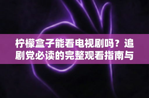 柠檬盒子能看电视剧吗?追剧党必读的完整观看指南与实用技巧详解 柠檬盒子能看电视剧吗?追剧党必读的完整观看指南与实用技巧详解