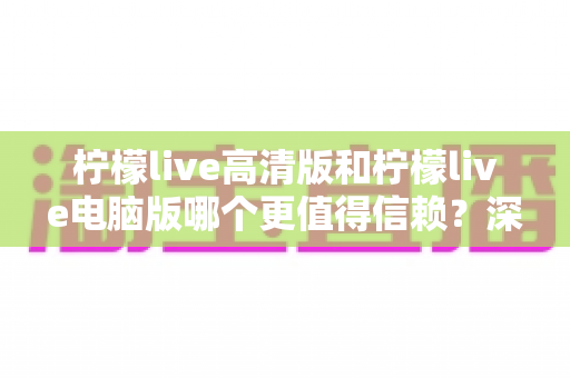 柠檬live高清版和柠檬live电脑版哪个更值得信赖?深度对比评测帮你选对版本 柠檬live高清版和柠檬live电脑版哪个更值得信赖?深度对比评测帮你选对版本