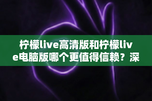 柠檬live高清版和柠檬live电脑版哪个更值得信赖？深度对比评测帮你选对版本