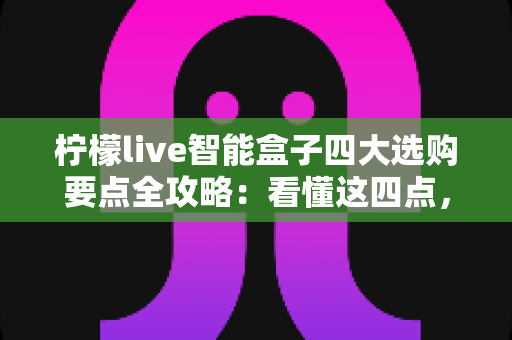 柠檬live智能盒子四大选购要点全攻略:看懂这四点,选盒从此不踩坑 柠檬live智能盒子四大选购要点全攻略:看懂这四点,选盒从此不踩坑