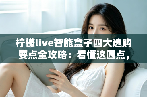 柠檬live智能盒子四大选购要点全攻略:看懂这四点,选盒从此不踩坑 柠檬live智能盒子四大选购要点全攻略:看懂这四点,选盒从此不踩坑