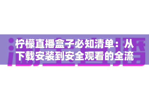 柠檬直播盒子必知清单：从下载安装到安全观看的全流程实用指南