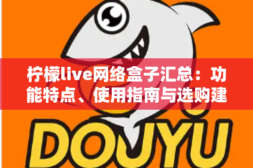 柠檬live网络盒子汇总:功能特点、使用指南与选购建议全解析 柠檬live网络盒子汇总:功能特点、使用指南与选购建议全解析