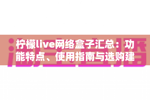 柠檬live网络盒子汇总:功能特点、使用指南与选购建议全解析 柠檬live网络盒子汇总:功能特点、使用指南与选购建议全解析