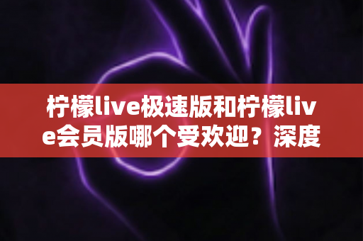 柠檬live极速版和柠檬live会员版哪个受欢迎?深度对比帮你选出最适合的直播体验版本 柠檬live极速版和柠檬live会员版哪个受欢迎?深度对比帮你选出最适合的直播体验版本